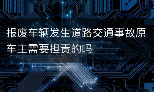 报废车辆发生道路交通事故原车主需要担责的吗