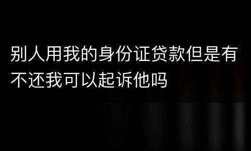 别人用我的身份证贷款但是有不还我可以起诉他吗