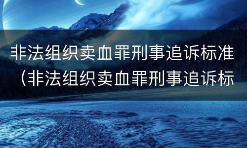 非法组织卖血罪刑事追诉标准（非法组织卖血罪刑事追诉标准最新）