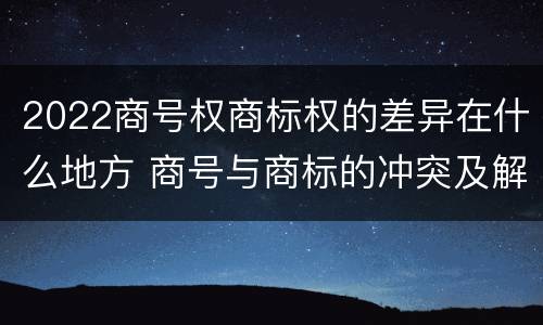 2022商号权商标权的差异在什么地方 商号与商标的冲突及解决措施