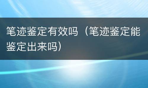 笔迹鉴定有效吗（笔迹鉴定能鉴定出来吗）