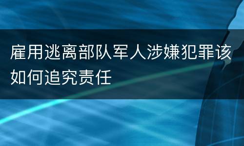 雇用逃离部队军人涉嫌犯罪该如何追究责任