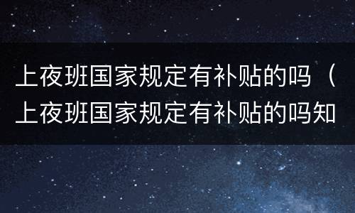 上夜班国家规定有补贴的吗（上夜班国家规定有补贴的吗知乎）