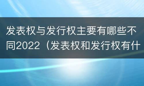 发表权与发行权主要有哪些不同2022（发表权和发行权有什么区别）