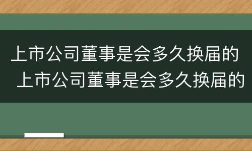 上市公司董事是会多久换届的 上市公司董事是会多久换届的呢