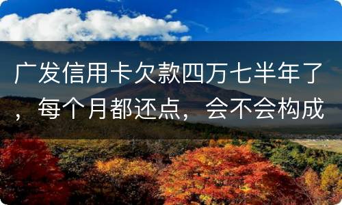 广发信用卡欠款四万七半年了，每个月都还点，会不会构成信用卡诈骗罪