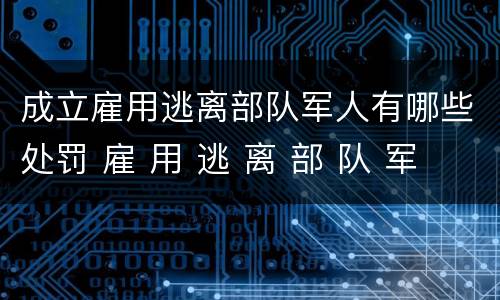 成立雇用逃离部队军人有哪些处罚 雇 用 逃 离 部 队 军 人 罪