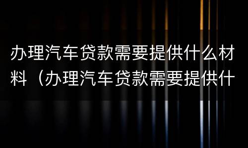 办理汽车贷款需要提供什么材料（办理汽车贷款需要提供什么材料和手续）