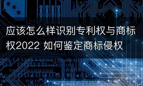 应该怎么样识别专利权与商标权2022 如何鉴定商标侵权