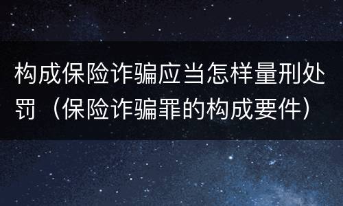 构成保险诈骗应当怎样量刑处罚（保险诈骗罪的构成要件）