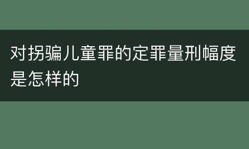 对拐骗儿童罪的定罪量刑幅度是怎样的