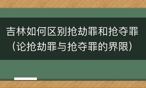 吉林如何区别抢劫罪和抢夺罪（论抢劫罪与抢夺罪的界限）