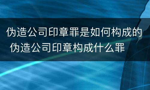 伪造公司印章罪是如何构成的 伪造公司印章构成什么罪