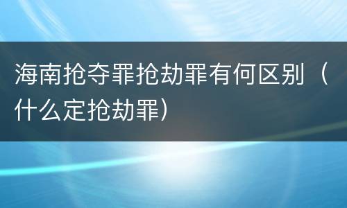 海南抢夺罪抢劫罪有何区别（什么定抢劫罪）