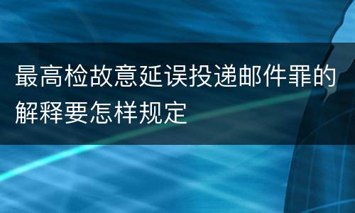 最高检故意延误投递邮件罪的解释要怎样规定