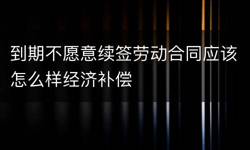 到期不愿意续签劳动合同应该怎么样经济补偿