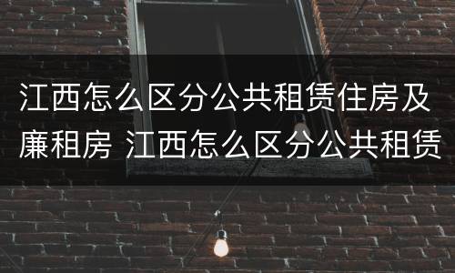 江西怎么区分公共租赁住房及廉租房 江西怎么区分公共租赁住房及廉租房的区别