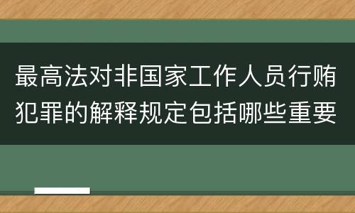 最高法对非国家工作人员行贿犯罪的解释规定包括哪些重要内容