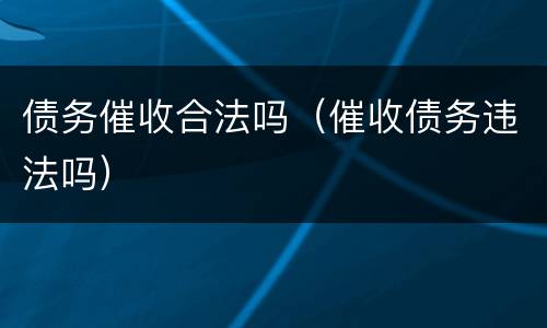 债务催收合法吗（催收债务违法吗）