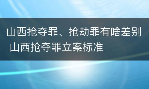 山西抢夺罪、抢劫罪有啥差别 山西抢夺罪立案标准