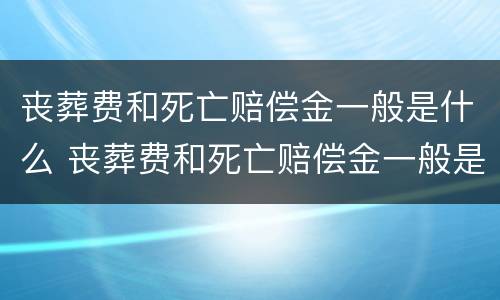 丧葬费和死亡赔偿金一般是什么 丧葬费和死亡赔偿金一般是什么时候给