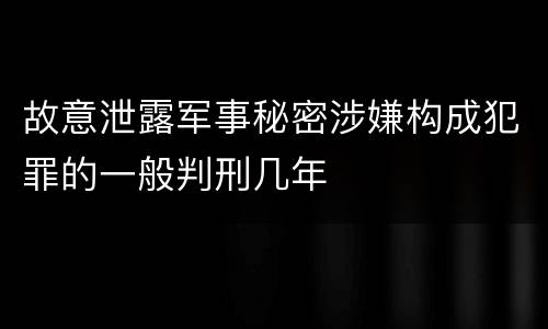 故意泄露军事秘密涉嫌构成犯罪的一般判刑几年