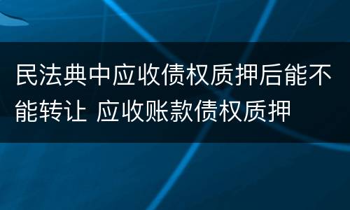 民法典中应收债权质押后能不能转让 应收账款债权质押