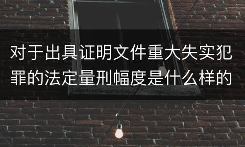 对于出具证明文件重大失实犯罪的法定量刑幅度是什么样的