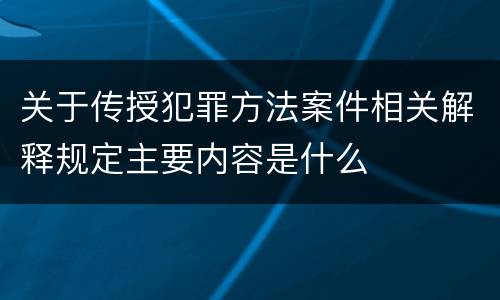 关于传授犯罪方法案件相关解释规定主要内容是什么