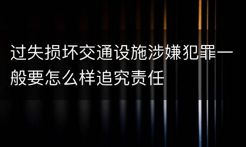 过失损坏交通设施涉嫌犯罪一般要怎么样追究责任