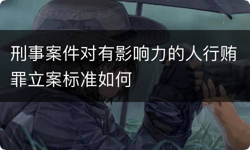 刑事案件对有影响力的人行贿罪立案标准如何