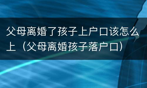 父母离婚了孩子上户口该怎么上（父母离婚孩子落户口）