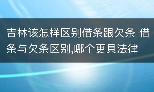 吉林该怎样区别借条跟欠条 借条与欠条区别,哪个更具法律