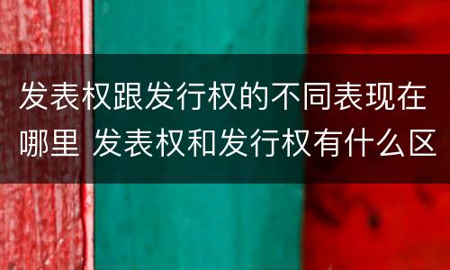 发表权跟发行权的不同表现在哪里 发表权和发行权有什么区别