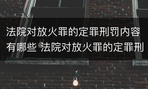 法院对放火罪的定罪刑罚内容有哪些 法院对放火罪的定罪刑罚内容有哪些要求