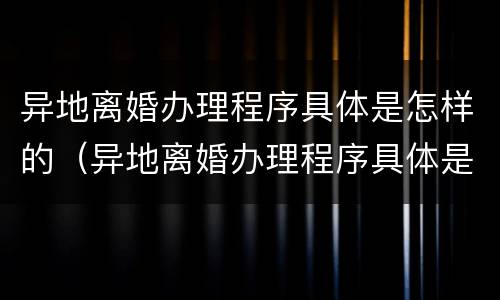 异地离婚办理程序具体是怎样的（异地离婚办理程序具体是怎样的流程）