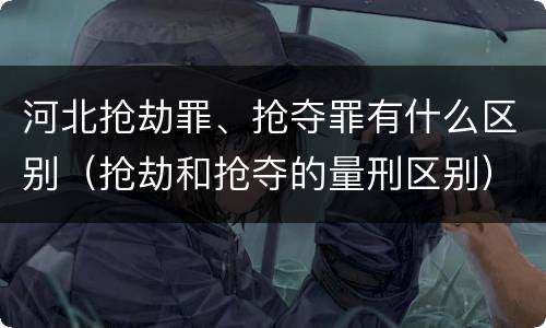 河北抢劫罪、抢夺罪有什么区别（抢劫和抢夺的量刑区别）