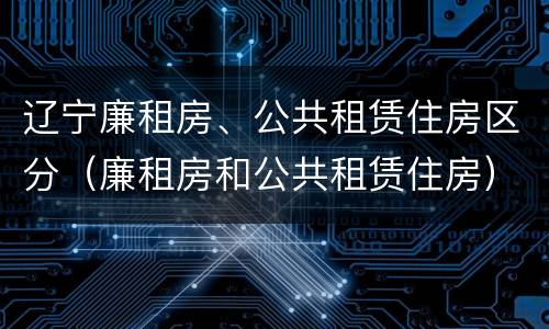 辽宁廉租房、公共租赁住房区分（廉租房和公共租赁住房）