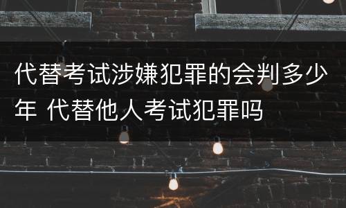 代替考试涉嫌犯罪的会判多少年 代替他人考试犯罪吗