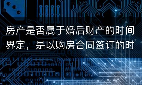 房产是否属于婚后财产的时间界定，是以购房合同签订的时间为准还是以房产证上的时间