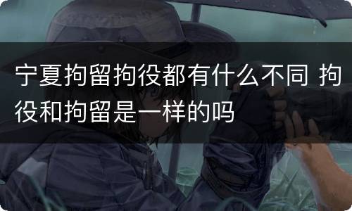 宁夏拘留拘役都有什么不同 拘役和拘留是一样的吗