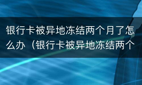 银行卡被异地冻结两个月了怎么办（银行卡被异地冻结两个月了怎么办理）