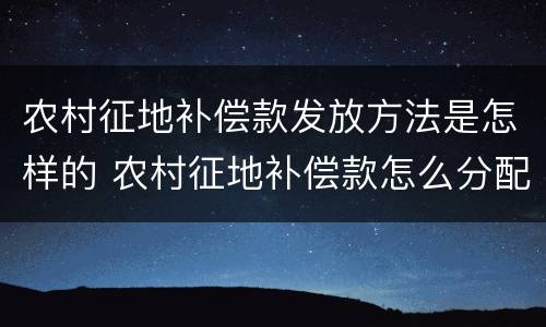 农村征地补偿款发放方法是怎样的 农村征地补偿款怎么分配合理