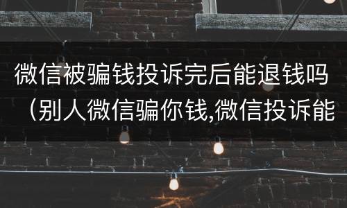 微信被骗钱投诉完后能退钱吗（别人微信骗你钱,微信投诉能退钱吗?）