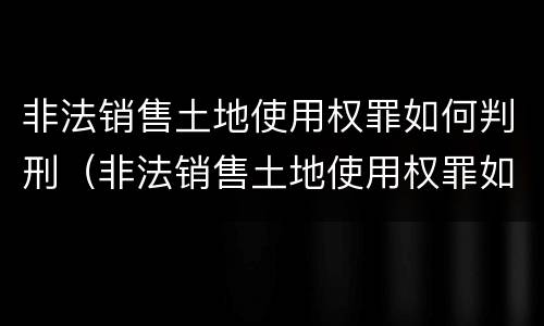 非法销售土地使用权罪如何判刑（非法销售土地使用权罪如何判刑的）