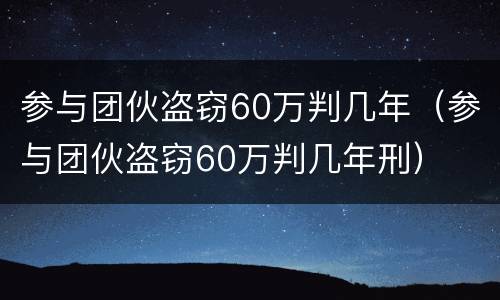 参与团伙盗窃60万判几年（参与团伙盗窃60万判几年刑）