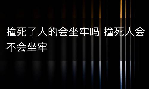 撞死了人的会坐牢吗 撞死人会不会坐牢