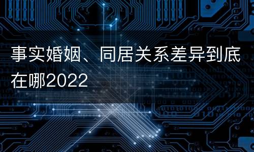 事实婚姻、同居关系差异到底在哪2022