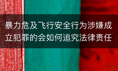 暴力危及飞行安全行为涉嫌成立犯罪的会如何追究法律责任