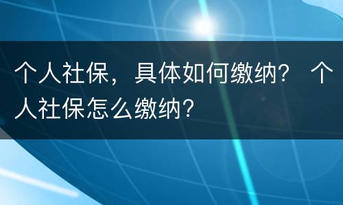 个人社保，具体如何缴纳？ 个人社保怎么缴纳?